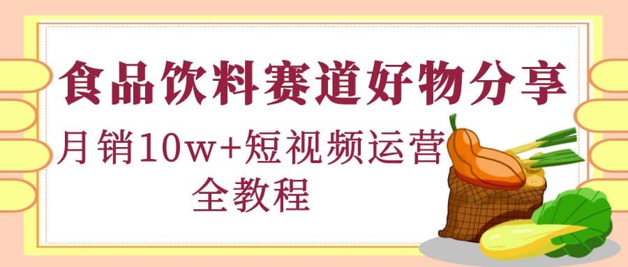 食品饮料赛道好物分享，短视频运营全教程-优创网