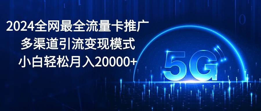 2024全网最全流量卡推广多渠道引流变现模式，小白轻松月入20000+-优创网