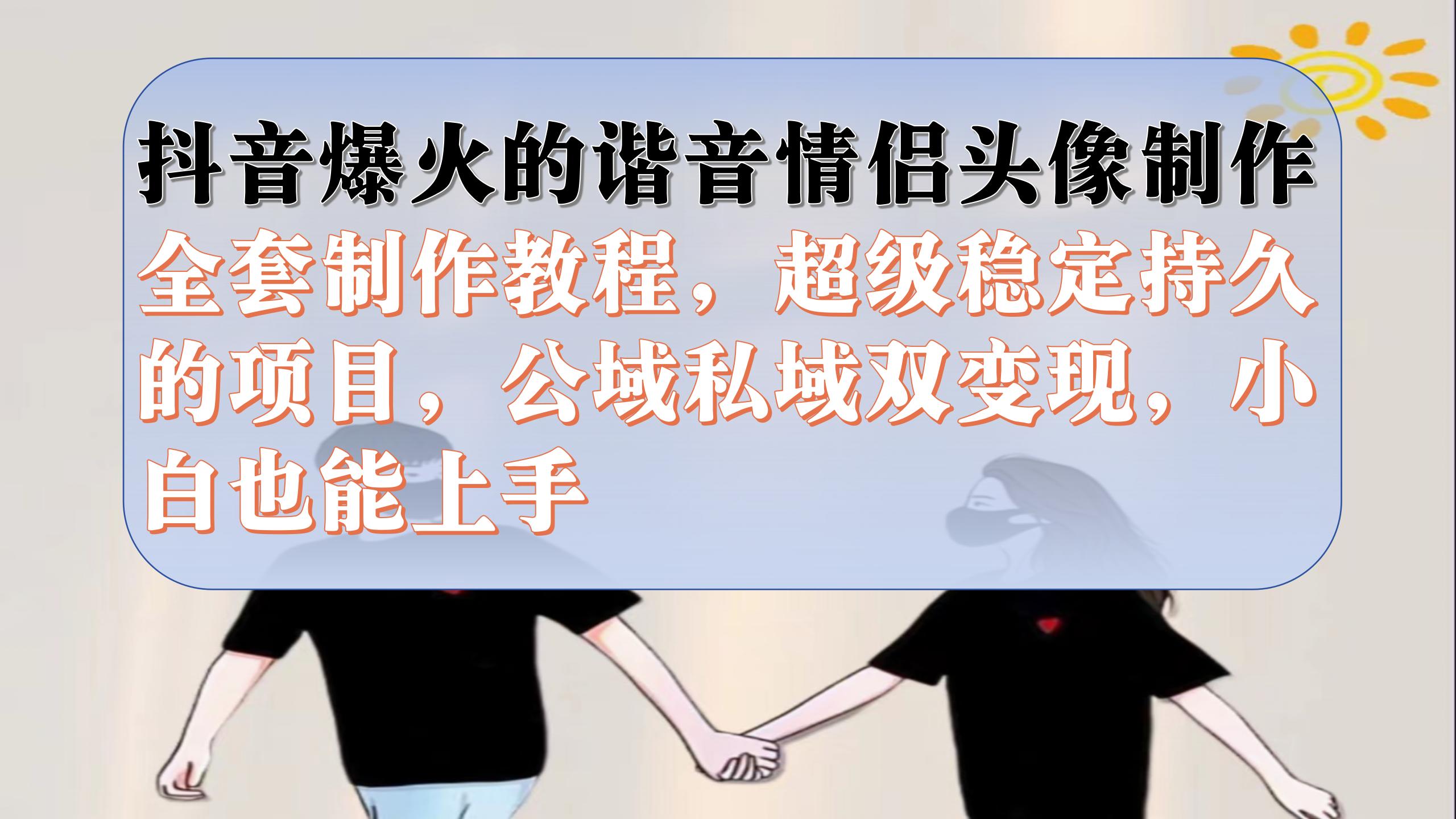 抖音爆火的谐音情侣头像制作全套制作教程，超级稳定持久，公域私域双变现-优创网