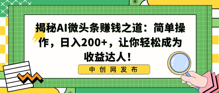 揭秘AI微头条赚钱之道：简单操作，日入200+，让你轻松成为收益达人！-优创网