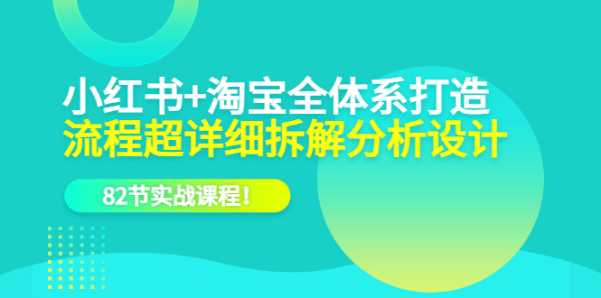 小红书+淘宝·全体系打造，流程超详细拆解分析设计，82节实战课程-优创网