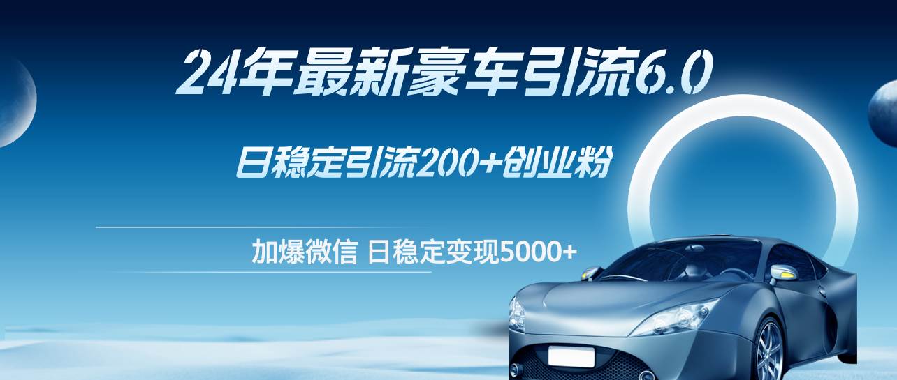 24年最新豪车引流6.0，日引500+创业粉，日稳定变现5000+-优创网