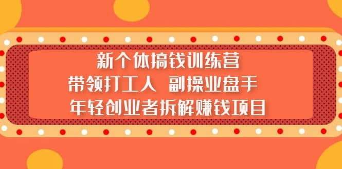 新个体搞钱训练营：带领打工人 副操业盘手 年轻创业者拆解赚钱项目-优创网