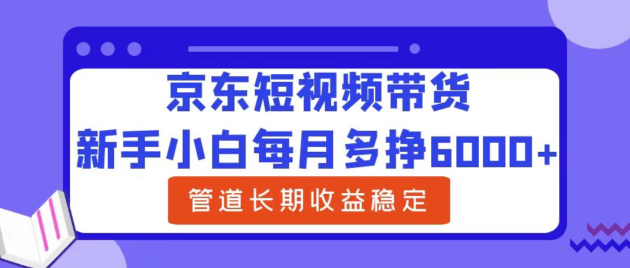 新手小白每月多挣6000+京东短视频带货，可管道长期稳定收益-优创网