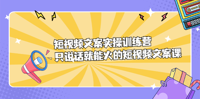 短视频文案实训操练营，只说话就能火的短视频文案课-优创网
