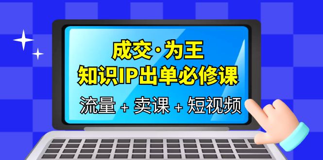 成交·为王，知识·IP出单必修课（流量+卖课+短视频）-优创网