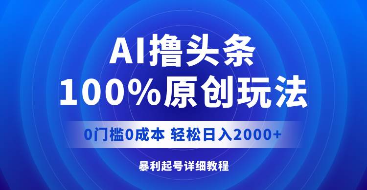 AI撸头条，100%原创玩法，0成本0门槛，轻松日入2000+-优创网