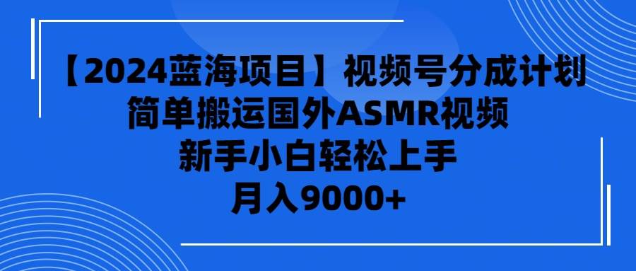 【2024蓝海项目】视频号分成计划，无脑搬运国外ASMR视频，新手小白轻松…-优创网