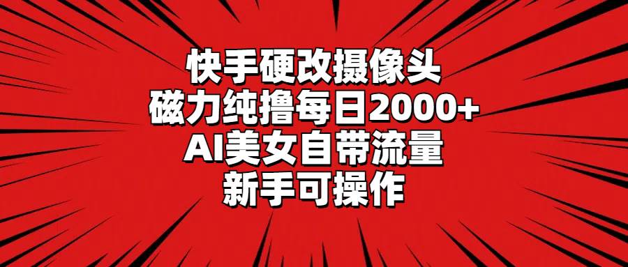 快手硬改摄像头，磁力纯撸每日2000+，AI美女自带流量，新手可操作-优创网