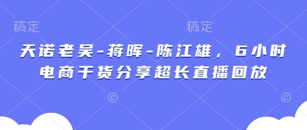 天诺老吴-蒋晖-陈江雄，6小时电商干货分享超长直播回放-优创网